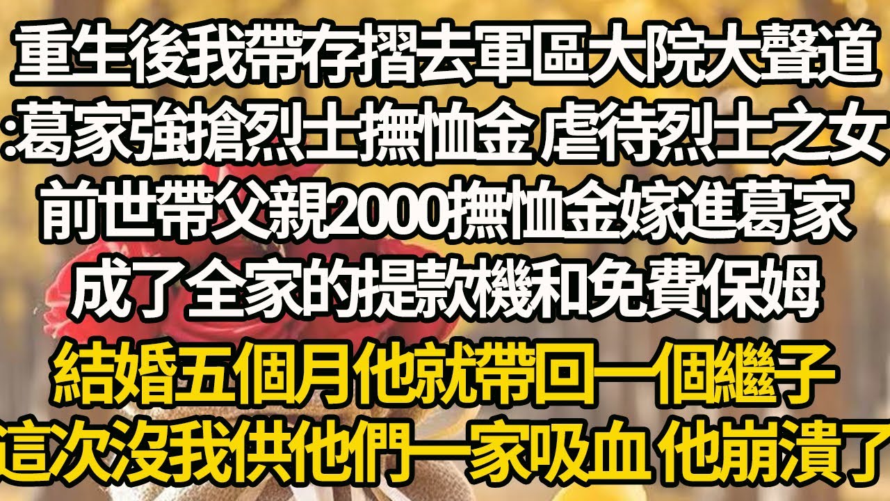【完結】重生後我帶存摺去軍區大院大聲道:葛家強搶烈士撫恤金 虐待烈士之女，前世帶父親2000撫恤金嫁進葛家，成了全家的提款機和免費保姆，結婚五個月他就帶回一個繼子，這次沒我供他們一家吸血 他崩潰了
