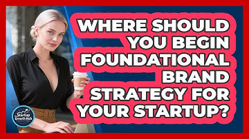 Where Should You Begin Foundational Brand Strategy For Your Startup? - The Startup Growth Hub