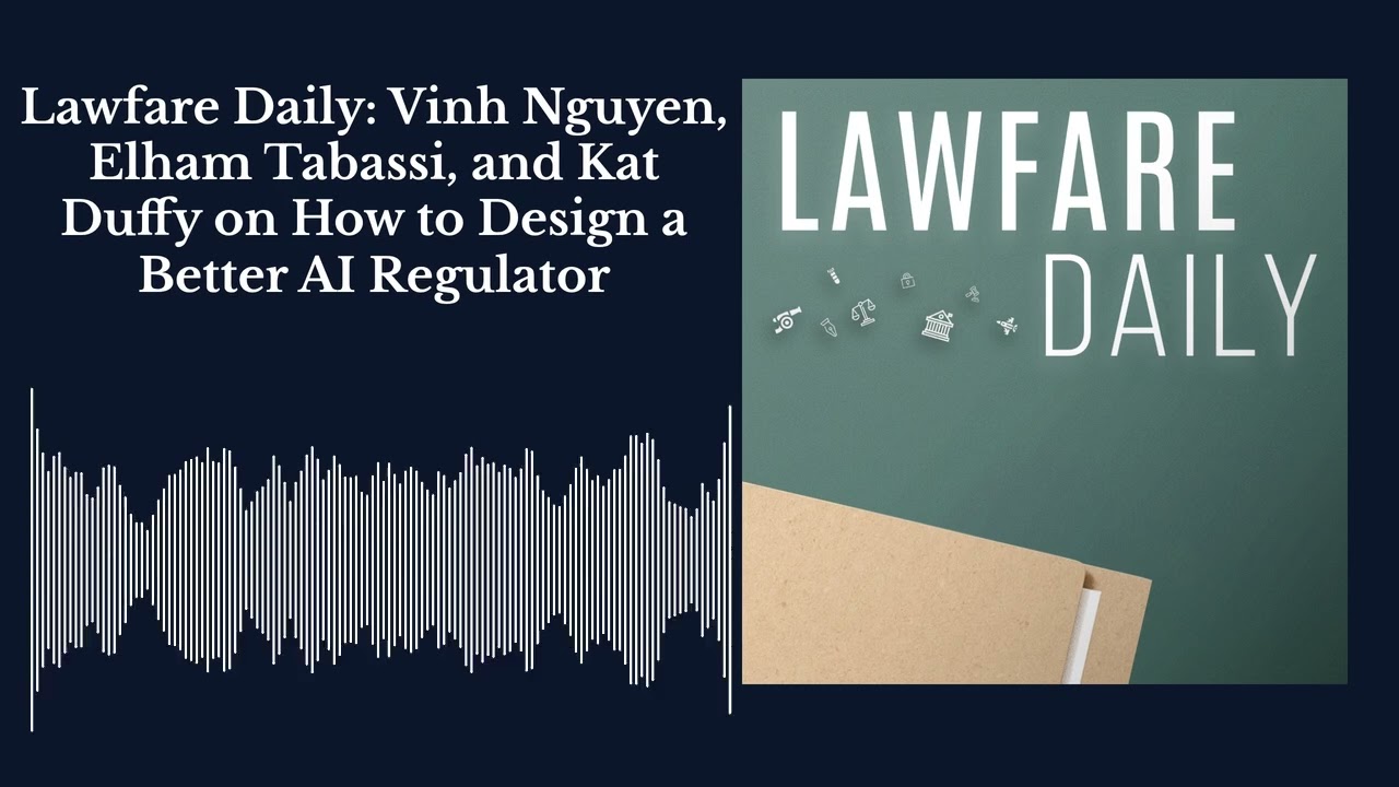 Lawfare Daily: Vinh Nguyen, Elham Tabassi, and Kat Duffy on How to Design a Better AI Regulator
