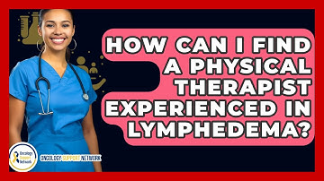 How Can I Find A Physical Therapist Experienced In Lymphedema? - Oncology Support Network