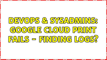 DevOps & SysAdmins: Google Cloud Print Fails - Finding Logs?