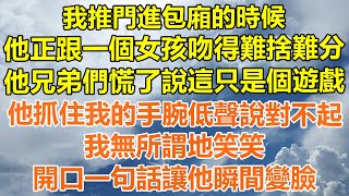 （完結爽文）我推門進包廂的時候，他正跟一個女孩吻得難捨難分，他兄弟們慌了說這只是個遊戲，他抓住我的手腕低聲說對不起，我無所謂地笑笑，開口一句話讓他瞬間變臉！#情感#幸福生活#出軌#家產#白月光#老人