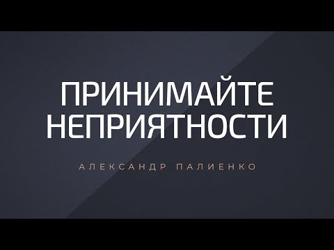 Принимайте неприятности. Александр Палиенко.