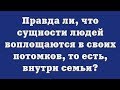 Правда ли, что сущности людей воплощаются в своих потомков, то есть, внутри семьи?