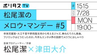 松尾潔のメロウ・マンデー #5｜参政党躍進・大江千里平野雨龍支持から考えるジャズ、春ねむりさん楽曲、フジロックはどうだったのか。今月もエンタメ界の話題でメロウにおしゃべり（7/28）#ポリタスTV