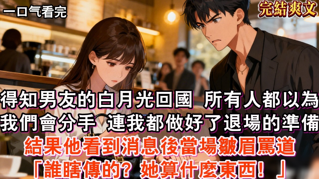 【完結】得知男友的白月光回國，所有人都以為我們會分手，連我都做好了體面退場的準備，結果他看到消息後當場皺眉罵道：「誰瞎傳的？我眼裡只有你，她算什麼東西！」