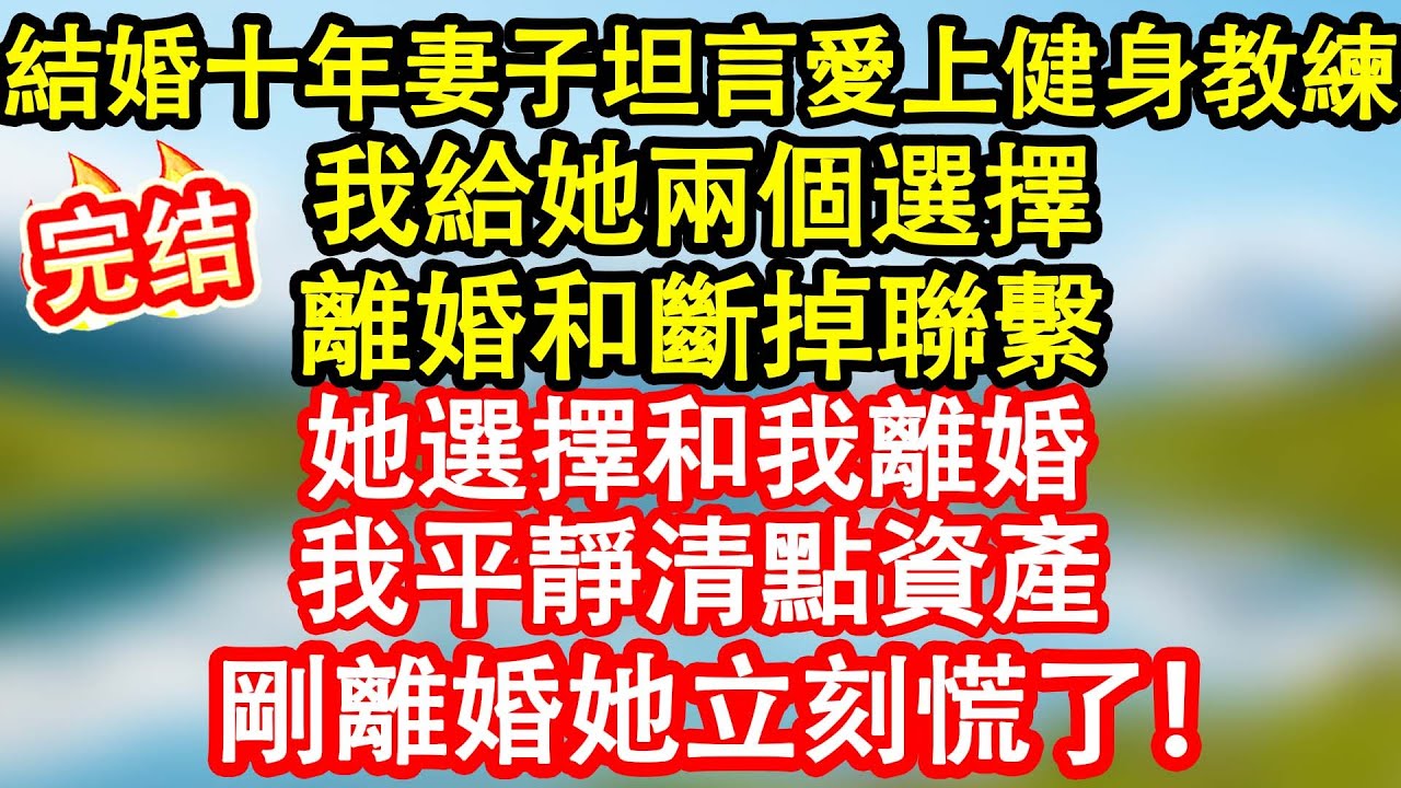 結婚十年，妻子卻跟我坦白她愛上了她的健身教練，我給她兩個選擇：離婚和斷掉聯繫，她選後者我沒鬧，平靜清點資產，利落離婚，她立刻就後悔了！#情感故事#小说#情感故事#家庭故事 #暖陽故事會