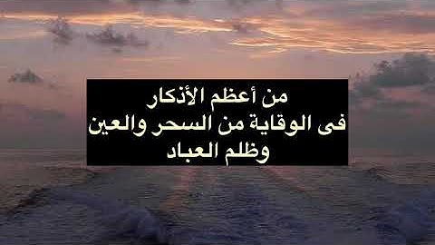من أعظم الأذكار التى تحمى الإنسان بإذن الله من السحر والعين وظلم العباد
