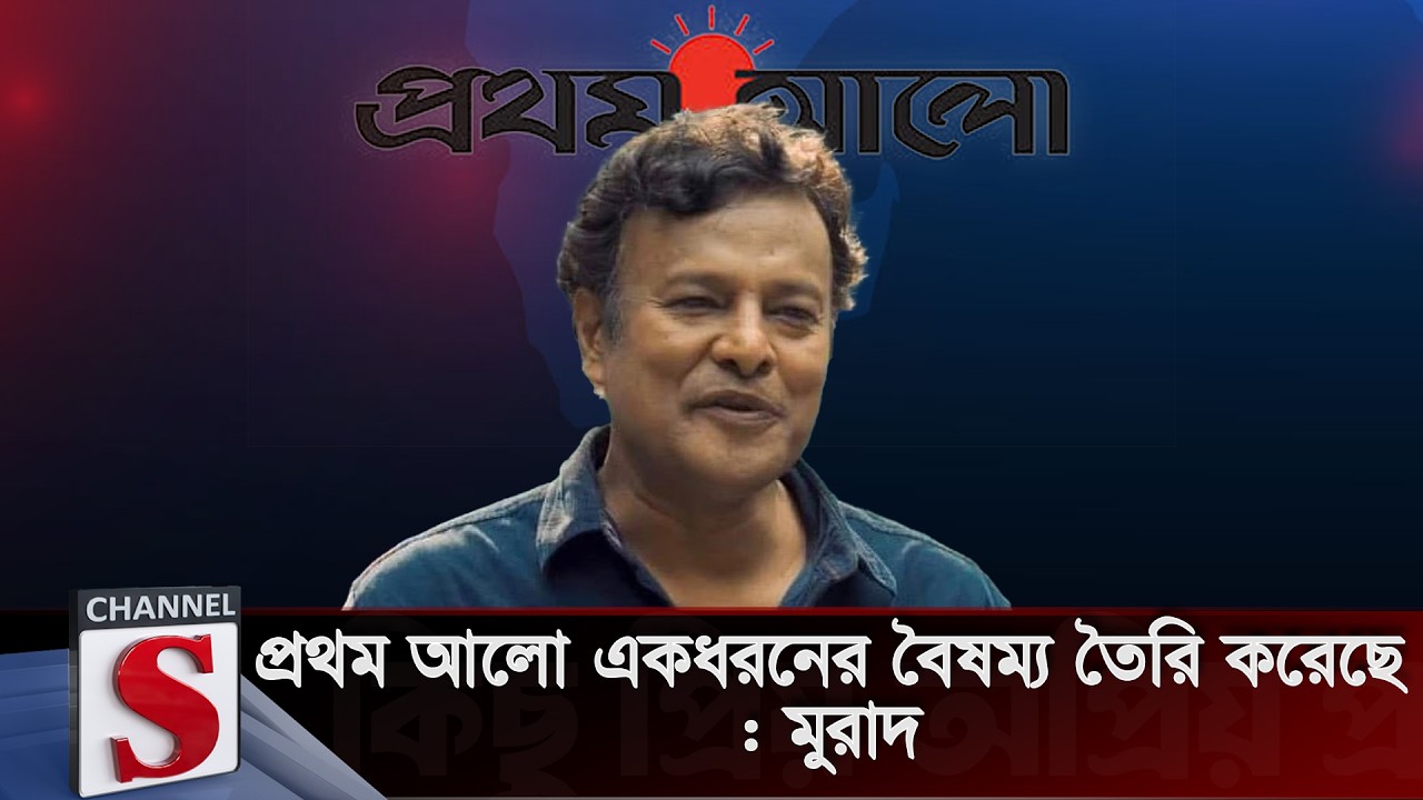 প্রথম আলো একধরনের বৈষম্য তৈরি করেছে: মুরাদ  | Channe S