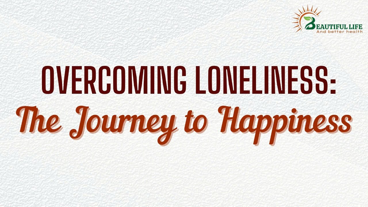 Overcoming Loneliness: The Journey to Happiness - Beautiful life and better health