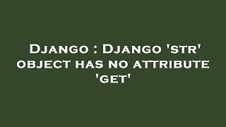 Django : Django 'str' object has no attribute 'get'