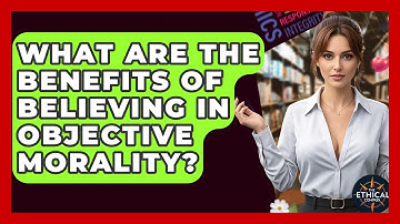 What Are The Benefits Of Believing In Objective Morality? - The Ethical Compass
