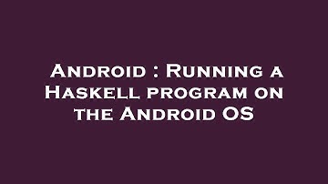 Android : Running a Haskell program on the Android OS