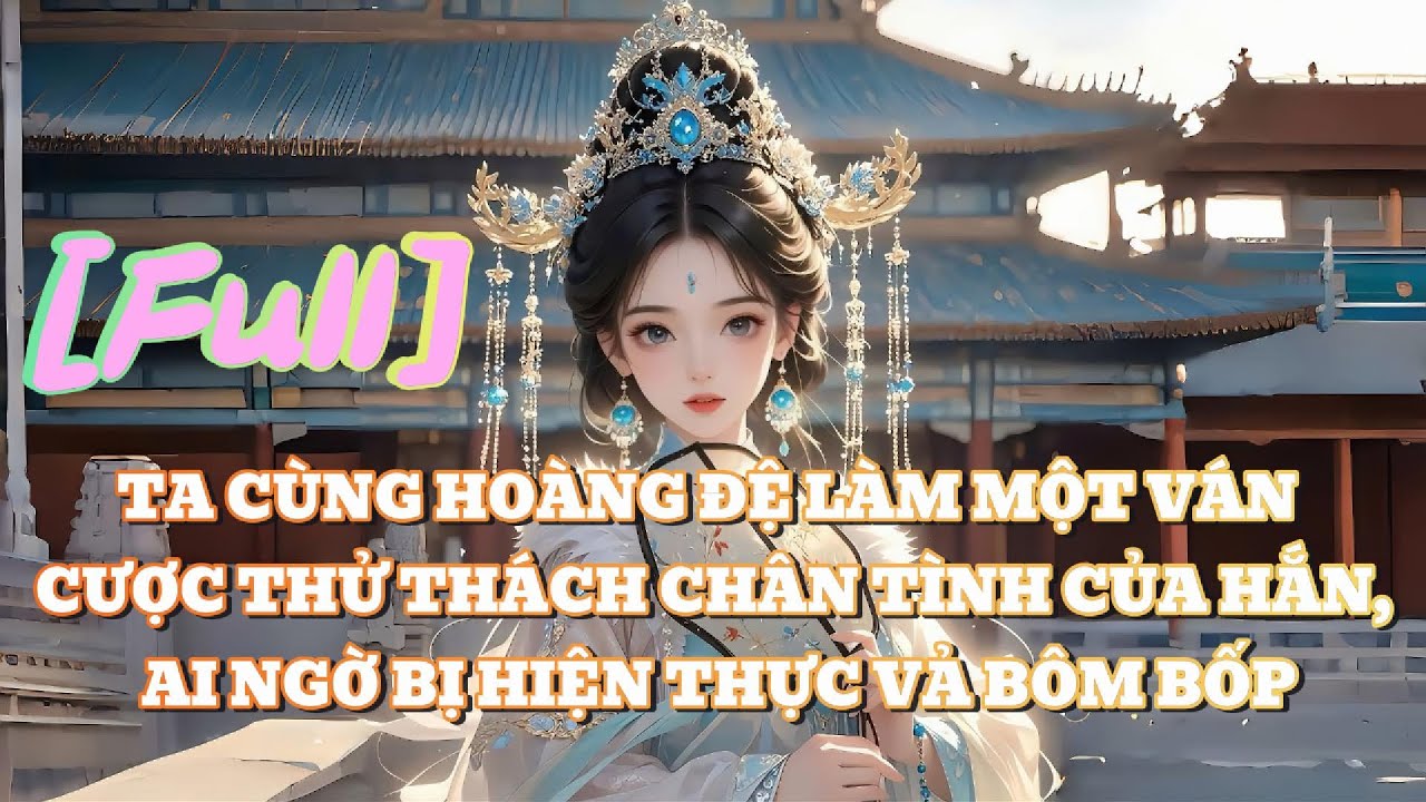['FULL] TA CÙNG HOÀNG ĐỆ LÀM MỘT VÁN CƯỢC THỬ THÁCH CHÂN TÌNH CỦA HẮN,AI NGỜ BỊ HIỆN THỰC VẢ BÔM BỐP