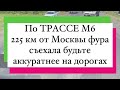 По ТРАССЕ М6 225км от Москвы фура съехала будьте аккуратнее на дорогах