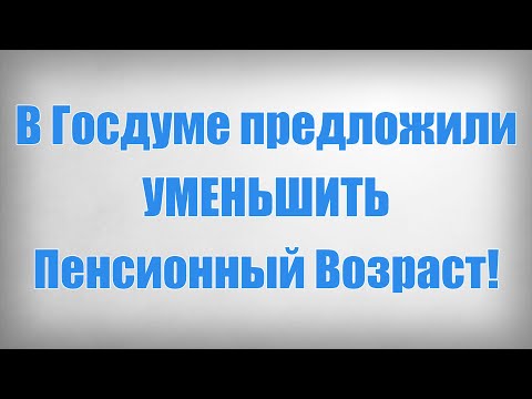 В Госдуме предложили УМЕНЬШИТЬ Пенсионный Возраст!