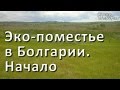 Эко-поместье в Болгарии. Как все начиналось. Жизнь в Болгарии