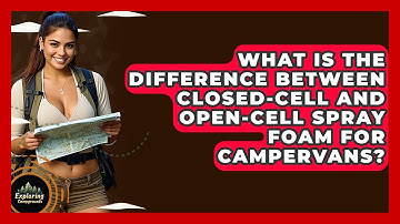 What Is The Difference Between Closed-cell And Open-cell Spray Foam For Campervans?