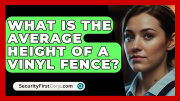 What Is The Average Height Of A Vinyl Fence? - SecurityFirstCorp.com