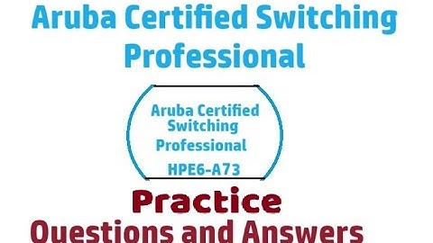 Part#3 : HPE6-A73- Aruba Certified Switching Professional: Real Exam Questions and Answers