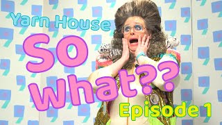 Yarn House Ep1: So What?