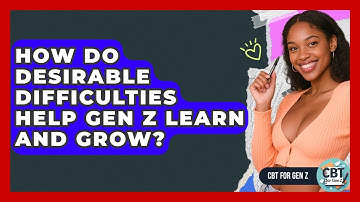 How Do Desirable Difficulties Help Gen Z Learn And Grow? - CBT for Gen Z