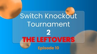 Switch Knockout Tournament 2: The Leftovers - Episode 10