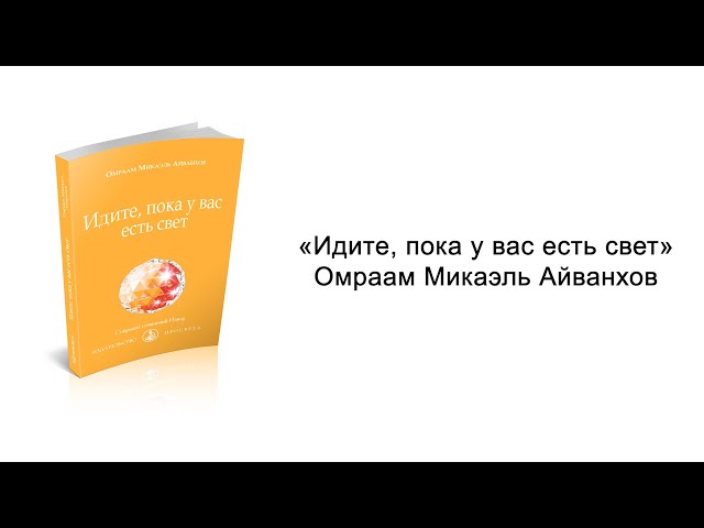 Идите, пока у вас есть свет. Омраам Микаэль Айванхов