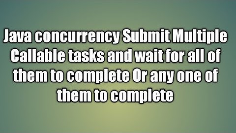 Submit Multiple Callable tasks and wait for all of them to complete Or any one of them to complete