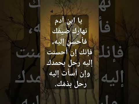 يا ابن آدم نهارك ضيفك فأحسن إليه فإنك إن أحسنت إليه رحل بحمدك وإن أسأت إليه رحل بذم ك
