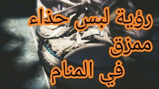 تفسير حلم شخص يعطيك حذاء ممزق وتلبسه ( للمرأة والرجل )