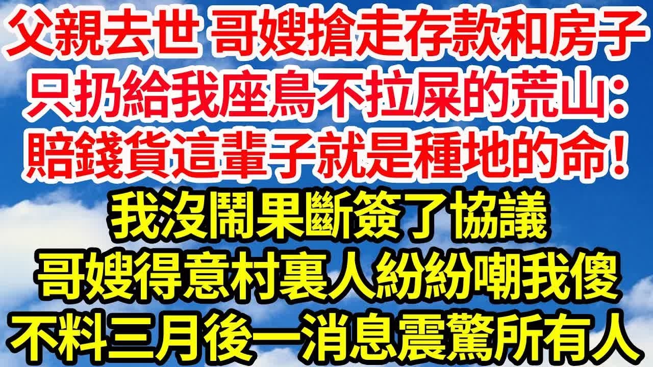 父親去世 哥嫂搶走存款和房子，只扔給我座鳥不拉屎的荒山：賠錢貨這輩子就是種地的命，我沒鬧果斷簽了協議，哥嫂得意村裏人紛紛嘲我傻，不料三月後一消息震驚所有人｜｜笑看人生情感生活