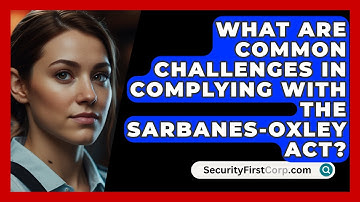 What Are Common Challenges In Complying With The Sarbanes-Oxley Act? - SecurityFirstCorp.com