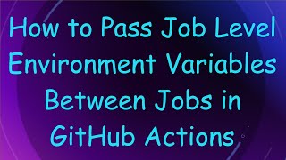 How to Pass Job Level Environment Variables Between Jobs in GitHub Actions