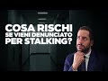 Sono stato denunciato per STALKING cosa rischio?