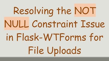Resolving the NOT NULL Constraint Issue in Flask-WTForms for File Uploads