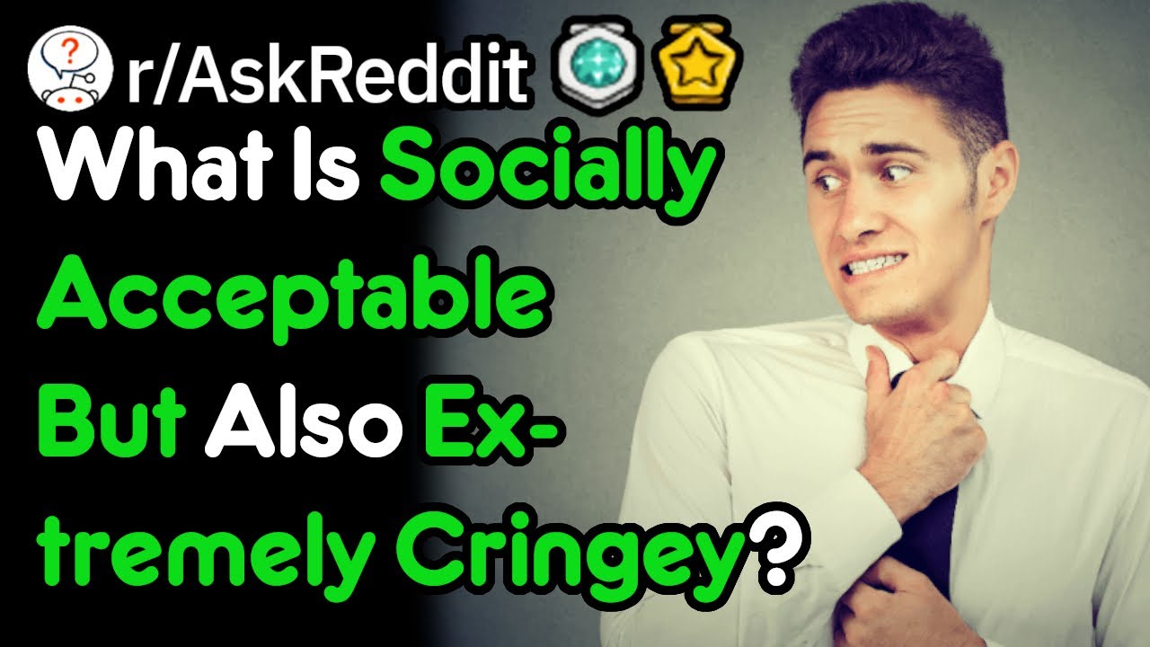What Is Socially Acceptable But Also Extremely Cringey r AskReddit what-is-socially-acceptable-but-also-extremely-cringey-r-askreddit