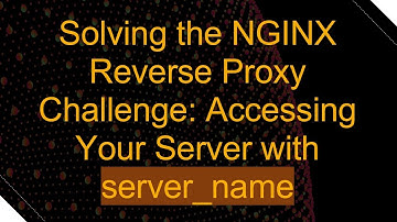 Solving the NGINX Reverse Proxy Challenge: Accessing Your Server with server_name