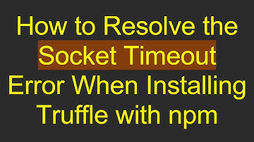 How to Resolve the Socket Timeout Error When Installing Truffle with npm