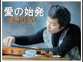 五木ひろし 愛の始発 歌唱 五木ひろし 作詞 山口洋子:作曲 猪俣公章