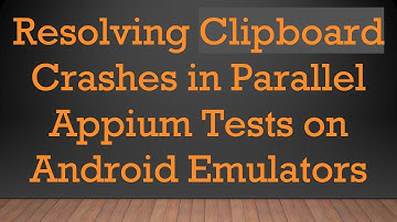 Resolving Clipboard Crashes in Parallel Appium Tests on Android Emulators