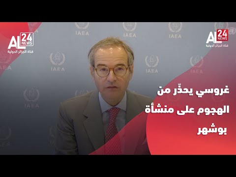 غروسي يحذ ر من تبعات وخيمة لأي هجوم على منشأة بوشهر