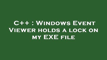 C++ : Windows Event Viewer holds a lock on my EXE file