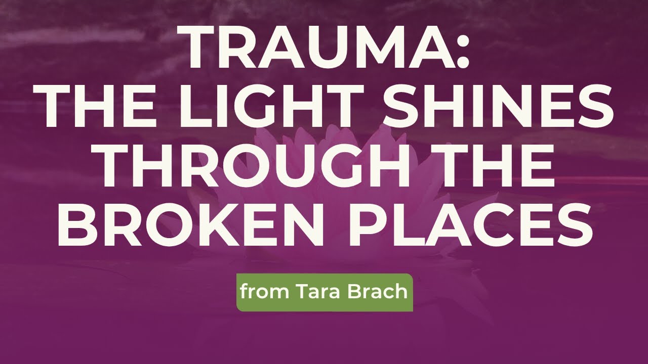 Trauma: The Light Shines through the Broken Places, from Tara Brach