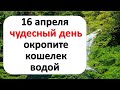 16 апреля чудесный день, когда получается абсолютно всё. Окропите кошелек водой