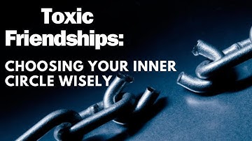 TOXIC FRIENDSHIPS:    Choose Your Inner Circle Wisely