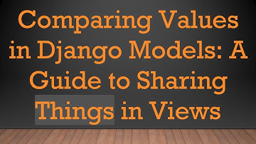 Comparing Values in Django Models: A Guide to Sharing Things in Views