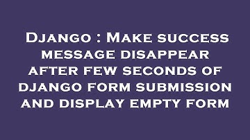 Django : Make success message disappear after few seconds of django form submission and display empt