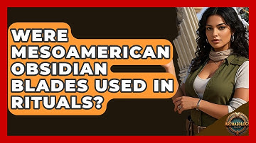 Were Mesoamerican Obsidian Blades Used In Rituals? - Archaeology Quest