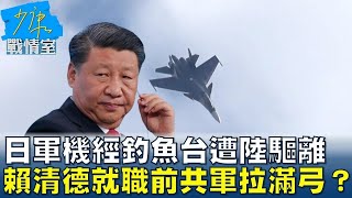 日軍機經”釣魚台”遭陸空軍驅離  賴清德就職前共軍拉滿弓？ 少康戰情室 20240513